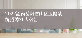 2022湖南岳阳君山区卫健系统招聘20人公告