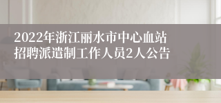 2022年浙江丽水市中心血站招聘派遣制工作人员2人公告