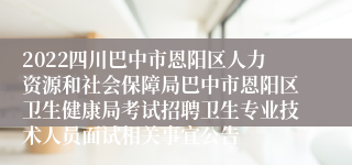 2022四川巴中市恩阳区人力资源和社会保障局巴中市恩阳区卫生健康局考试招聘卫生专业技术人员面试相关事宜公告