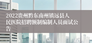 2022贵州黔东南州镇远县人民医院招聘额制编制人员面试公告