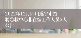 2022年12月四川遂宁市招聘急救中心非在编工作人员5人公告