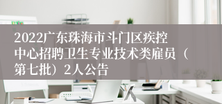 2022广东珠海市斗门区疾控中心招聘卫生专业技术类雇员（第七批）2人公告