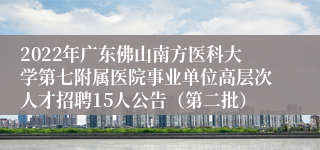 2022年广东佛山南方医科大学第七附属医院事业单位高层次人才招聘15人公告（第二批）