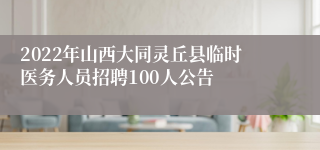 2022年山西大同灵丘县临时医务人员招聘100人公告