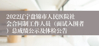 2022辽宁盘锦市人民医院社会合同制工作人员（面试入围者）总成绩公示及体检公告