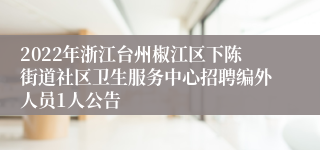 2022年浙江台州椒江区下陈街道社区卫生服务中心招聘编外人员1人公告