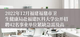 2022年12月福建福鼎市卫生健康局赴福建医科大学公开招聘42名事业单位紧缺急需及高层次人才公告