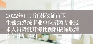 2022年11月江苏仪征市卫生健康系统事业单位招聘专业技术人员降低开考比例和核减取消岗位计划通知