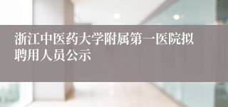 浙江中医药大学附属第一医院拟聘用人员公示