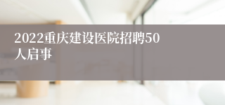 2022重庆建设医院招聘50人启事