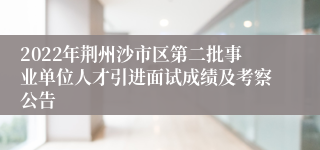 2022年荆州沙市区第二批事业单位人才引进面试成绩及考察公告