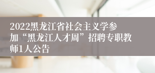 2022黑龙江省社会主义学参加“黑龙江人才周”招聘专职教师1人公告