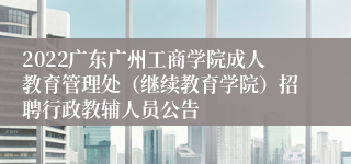 2022广东广州工商学院成人教育管理处（继续教育学院）招聘行政教辅人员公告