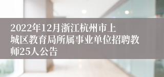 2022年12月浙江杭州市上城区教育局所属事业单位招聘教师25人公告