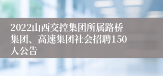 2022山西交控集团所属路桥集团、高速集团社会招聘150人公告