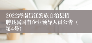 2022海南昌江黎族自治县招聘县属国有企业领导人员公告（第4号）