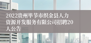 2022贵州毕节市织金县人力资源开发服务有限公司招聘20人公告