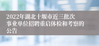 2022年湖北十堰市近三批次事业单位招聘重启体检和考察的公告