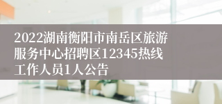 2022湖南衡阳市南岳区旅游服务中心招聘区12345热线工作人员1人公告