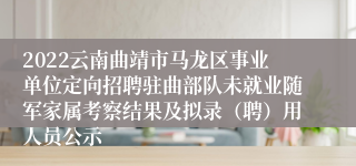 2022云南曲靖市马龙区事业单位定向招聘驻曲部队未就业随军家属考察结果及拟录（聘）用人员公示