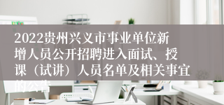 2022贵州兴义市事业单位新增人员公开招聘进入面试、授 课（试讲）人员名单及相关事宜的公告