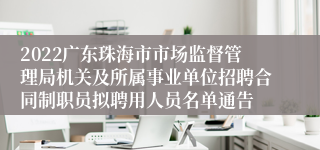 2022广东珠海市市场监督管理局机关及所属事业单位招聘合同制职员拟聘用人员名单通告