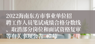 2022海南东方市事业单位招聘工作人员笔试成绩合格分数线、取消部分岗位和面试资格复审等有关事项公告（7号