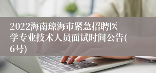 2022海南琼海市紧急招聘医学专业技术人员面试时间公告(6号)