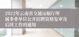 2022年云南省交通运输厅所属事业单位公开招聘资格复审及后续工作的通知
