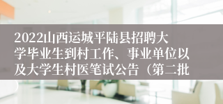 2022山西运城平陆县招聘大学毕业生到村工作、事业单位以及大学生村医笔试公告（第二批）