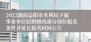 2022湖南益阳市水利局下属事业单位招聘修改部分岗位报名条件并延长报名时间公告