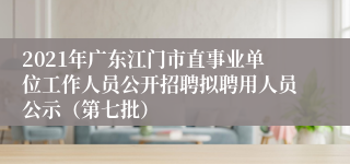 2021年广东江门市直事业单位工作人员公开招聘拟聘用人员公示（第七批）