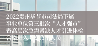 2022贵州毕节市司法局下属事业单位第三批次“人才强市”暨高层次急需紧缺人才引进体检合格进入考察政审人员