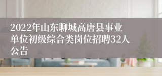 2022年山东聊城高唐县事业单位初级综合类岗位招聘32人公告