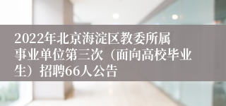 2022年北京海淀区教委所属事业单位第三次（面向高校毕业生）招聘66人公告