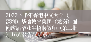 2022下半年香港中文大学（深圳）基础教育集团（龙岗）面向应届毕业生招聘教师（第二批）16人公告（广东）