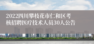 2022四川攀枝花市仁和区考核招聘医疗技术人员30人公告