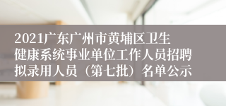 2021广东广州市黄埔区卫生健康系统事业单位工作人员招聘拟录用人员（第七批）名单公示