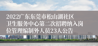 2022广东东莞市松山湖社区卫生服务中心第二次招聘纳入岗位管理编制外人员23人公告