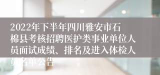 2022年下半年四川雅安市石棉县考核招聘医护类事业单位人员面试成绩、排名及进入体检人员名单公告