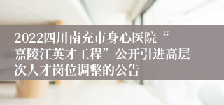 2022四川南充市身心医院“嘉陵江英才工程”公开引进高层次人才岗位调整的公告