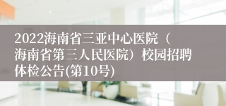 2022海南省三亚中心医院（海南省第三人民医院）校园招聘体检公告(第10号)