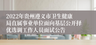 2022年贵州遵义市卫生健康局直属事业单位面向基层公开择优选调工作人员面试公告