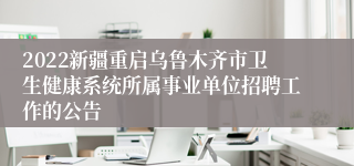 2022新疆重启乌鲁木齐市卫生健康系统所属事业单位招聘工作的公告