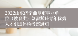 2022山东济宁曲阜市事业单位（教育类）急需紧缺青年优秀人才引进体检考察通知