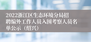 2022浙江区生态环境分局招聘编外工作人员入围考察人员名单公示（绍兴）