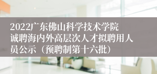 2022广东佛山科学技术学院诚聘海内外高层次人才拟聘用人员公示（预聘制第十六批）