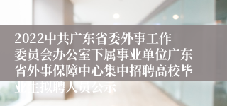 2022中共广东省委外事工作委员会办公室下属事业单位广东省外事保障中心集中招聘高校毕业生拟聘人员公示