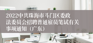 2022中共珠海市斗门区委政法委员会招聘普通雇员笔试有关事项通知（广东）