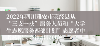 2022年四川雅安市荥经县从“三支一扶”服务人员和“大学生志愿服务西部计划”志愿者中考核招聘乡镇事业单位